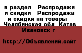  в раздел : Распродажи и скидки » Распродажи и скидки на товары . Челябинская обл.,Катав-Ивановск г.